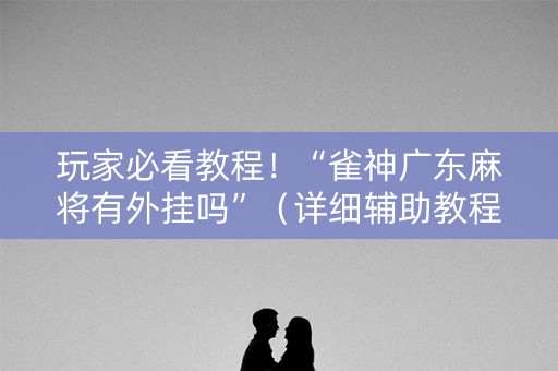 玩家必看教程！“雀神广东麻将有外挂吗”（详细辅助教程）-哔哩哔哩