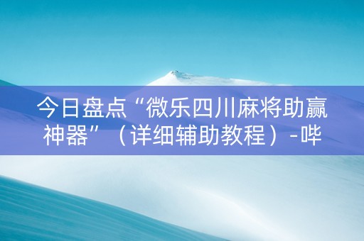 今日盘点“微乐四川麻将助赢神器”（详细辅助教程）-哔哩哔哩