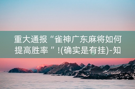 重大通报“雀神广东麻将如何提高胜率 ”!(确实是有挂)-知乎