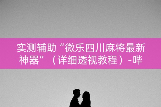 实测辅助“微乐四川麻将最新神器”（详细透视教程）-哔哩哔哩