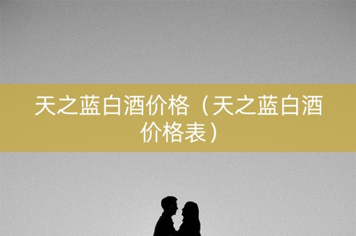 天之蓝白酒价格（天之蓝白酒价格表）
