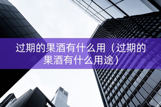 过期的果酒有什么用（过期的果酒有什么用途）
