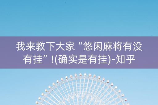 我来教下大家“悠闲麻将有没有挂”!(确实是有挂)-知乎