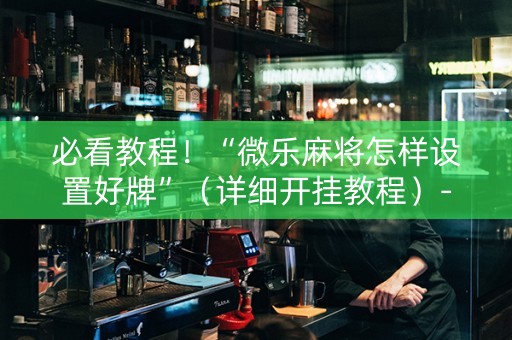 必看教程！“微乐麻将怎样设置好牌”（详细开挂教程）-哔哩哔哩