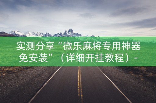 实测分享“微乐麻将专用神器免安装”（详细开挂教程）-哔哩哔哩