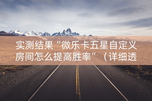 实测结果“微乐卡五星自定义房间怎么提高胜率”（详细透视教程）-哔哩哔哩