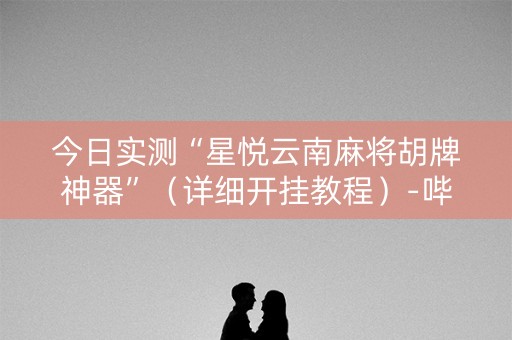 详细阅读:今日实测“星悦云南麻将胡牌神器”(详细开挂教程)-哔哩哔哩 今日实测“星悦云南麻将胡牌神器”(详细开挂教程)-哔哩哔哩