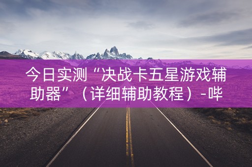 今日实测“决战卡五星游戏辅助器”（详细辅助教程）-哔哩哔哩