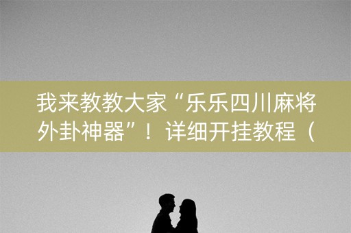 我来教教大家“乐乐四川麻将外卦神器”！详细开挂教程（确实真的有挂)-知乎