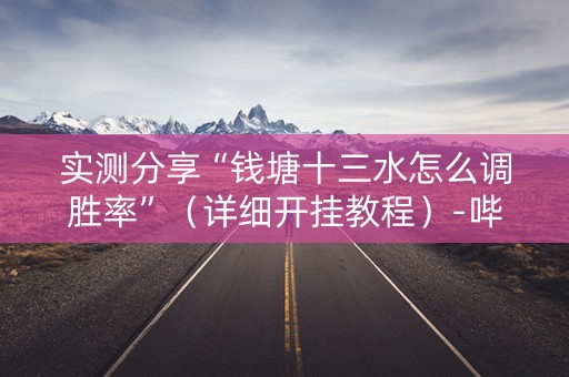 实测分享“钱塘十三水怎么调胜率”（详细开挂教程）-哔哩哔哩