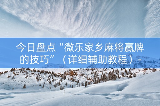 今日盘点“微乐家乡麻将赢牌的技巧”（详细辅助教程）-哔哩哔哩