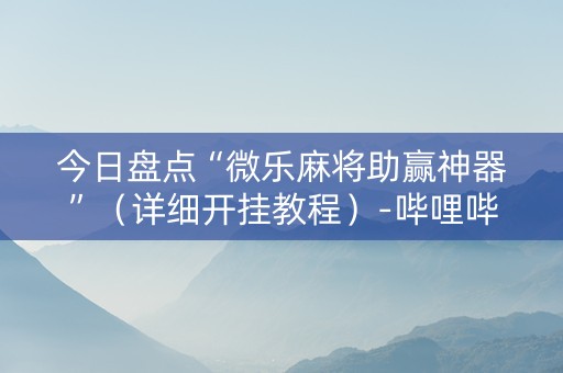 今日盘点“微乐麻将助赢神器”（详细开挂教程）-哔哩哔哩