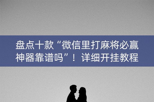 盘点十款“微信里打麻将必赢神器靠谱吗”！详细开挂教程（确实真的有挂)-知乎