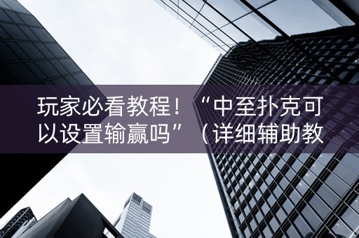 玩家必看教程！“中至扑克可以设置输赢吗”（详细辅助教程）-哔哩哔哩