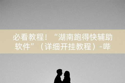 必看教程！“湖南跑得快辅助软件”（详细开挂教程）-哔哩哔哩
