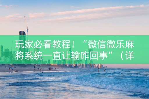 玩家必看教程！“微信微乐麻将系统一直让输咋回事”（详细透视教程）-哔哩哔哩