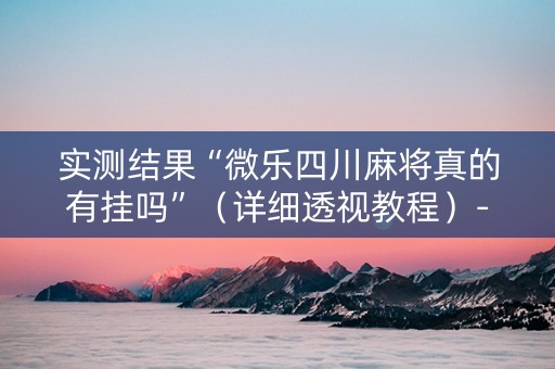 实测结果“微乐四川麻将真的有挂吗”（详细透视教程）-哔哩哔哩