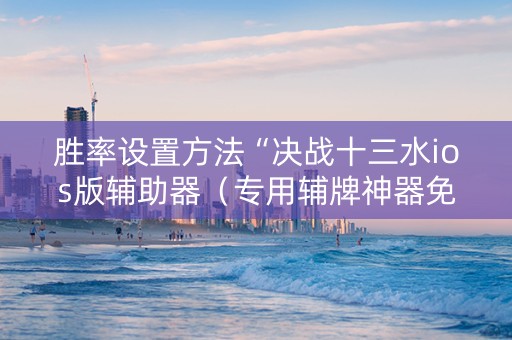胜率设置方法“决战十三水ios版辅助器（专用辅牌神器免安装）