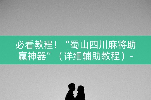 必看教程！“蜀山四川麻将助赢神器”（详细辅助教程）-哔哩哔哩