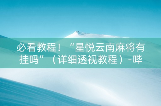 必看教程！“星悦云南麻将有挂吗”（详细透视教程）-哔哩哔哩