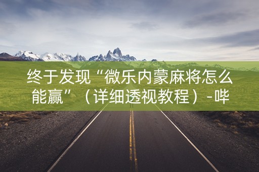 终于发现“微乐内蒙麻将怎么能赢”（详细透视教程）-哔哩哔哩