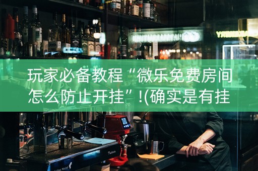 玩家必备教程“微乐免费房间怎么防止开挂”!(确实是有挂)-知乎