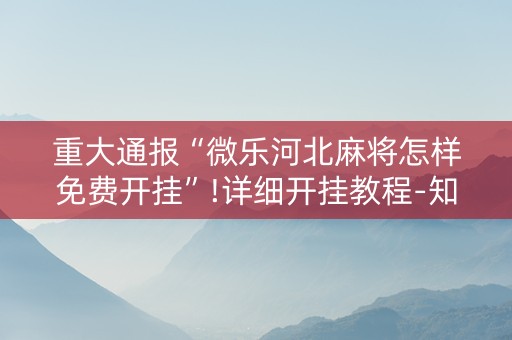 重大通报“微乐河北麻将怎样免费开挂”!详细开挂教程-知乎