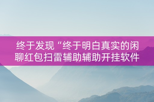 终于发现“终于明白真实的闲聊红包扫雷辅助辅助开挂软件”（详细透视教程）-哔哩哔哩