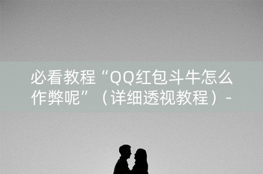 必看教程“QQ红包斗牛怎么作弊呢”（详细透视教程）-哔哩哔哩