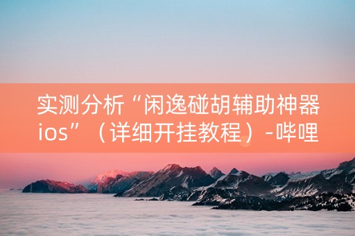 实测分析“闲逸碰胡辅助神器ios”（详细开挂教程）-哔哩哔哩