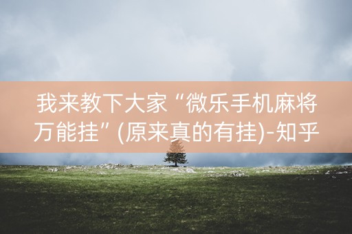 我来教下大家“微乐手机麻将万能挂”(原来真的有挂)-知乎