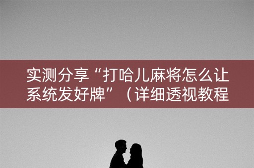 实测分享“打哈儿麻将怎么让系统发好牌”（详细透视教程）-哔哩哔哩