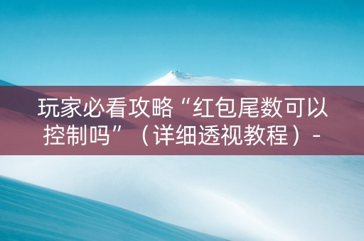 玩家必看攻略“红包尾数可以控制吗”（详细透视教程）-哔哩哔哩
