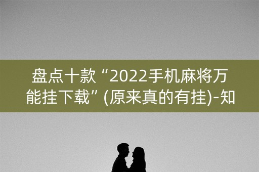 盘点十款“2022手机麻将万能挂下载”(原来真的有挂)-知乎