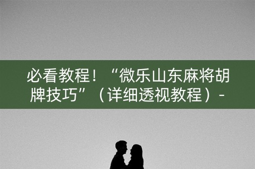 必看教程！“微乐山东麻将胡牌技巧”（详细透视教程）-哔哩哔哩