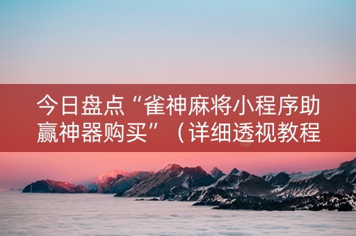 今日盘点“雀神麻将小程序助赢神器购买”（详细透视教程）-哔哩哔哩