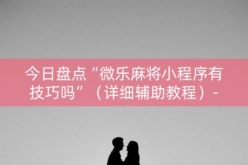 详细阅读:今日盘点“微乐麻将小程序有技巧吗”(详细辅助教程)-哔哩哔哩 今日盘点“微乐麻将小程序有技巧吗”(详细辅助教程)-哔哩哔哩