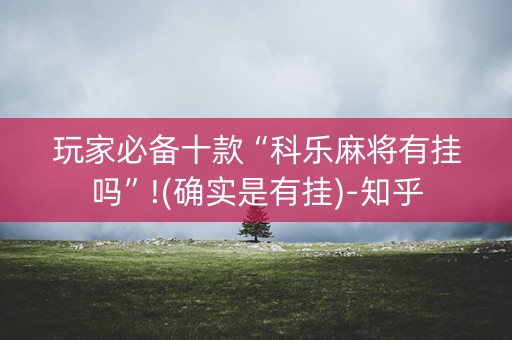 玩家必备十款“科乐麻将有挂吗”!(确实是有挂)-知乎