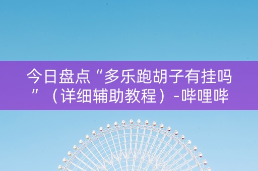 今日盘点“多乐跑胡子有挂吗”（详细辅助教程）-哔哩哔哩