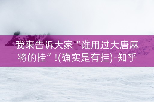 我来告诉大家“谁用过大唐麻将的挂”!(确实是有挂)-知乎