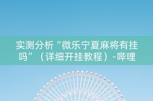 实测分析“微乐宁夏麻将有挂吗”（详细开挂教程）-哔哩哔哩