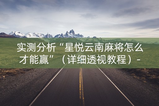 实测分析“星悦云南麻将怎么才能赢”（详细透视教程）-哔哩哔哩