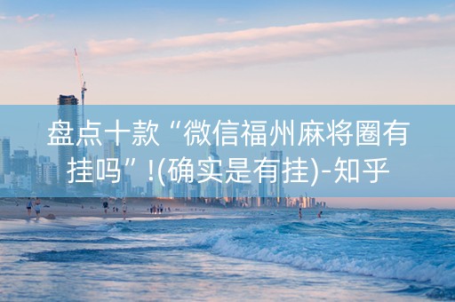 盘点十款“微信福州麻将圈有挂吗”!(确实是有挂)-知乎