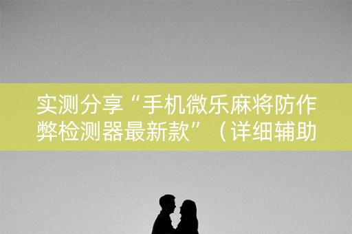 实测分享“手机微乐麻将防作弊检测器最新款”（详细辅助教程）-哔哩哔哩