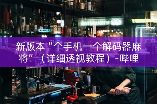 新版本“个手机一个解码器麻将”（详细透视教程）-哔哩哔哩