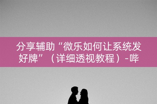 分享辅助“微乐如何让系统发好牌”（详细透视教程）-哔哩哔哩
