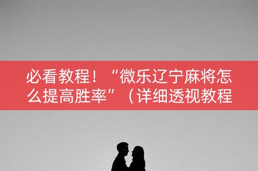 必看教程！“微乐辽宁麻将怎么提高胜率”（详细透视教程）-哔哩哔哩