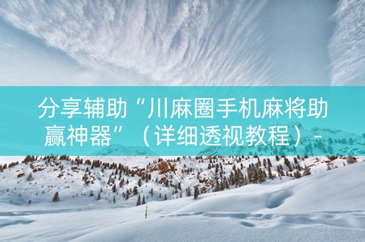 分享辅助“川麻圈手机麻将助赢神器”（详细透视教程）-哔哩哔哩