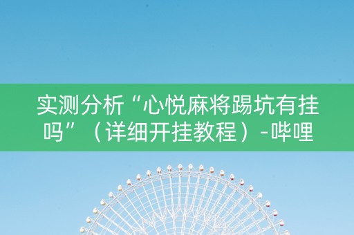 实测分析“心悦麻将踢坑有挂吗”（详细开挂教程）-哔哩哔哩