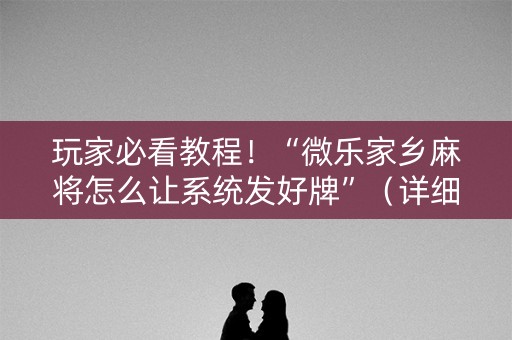玩家必看教程！“微乐家乡麻将怎么让系统发好牌”（详细辅助教程）-哔哩哔哩